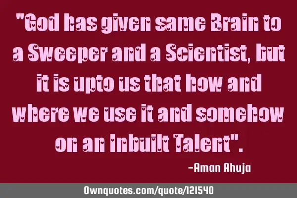 "God has given same Brain to a Sweeper and a Scientist, but it is upto us that how and where we use