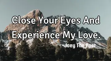 Close Your Eyes And Experience My Love.