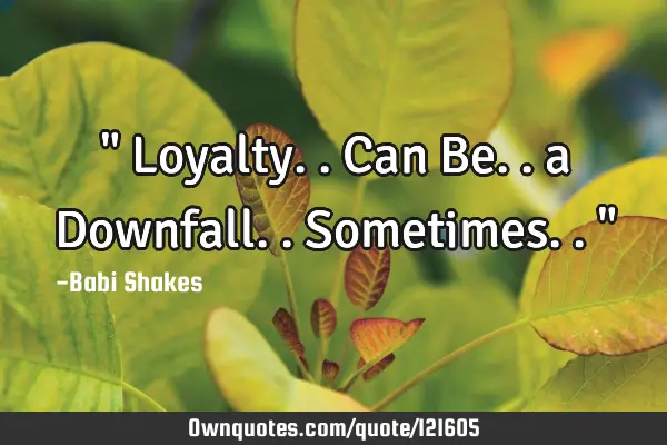 " Loyalty.. Can Be.. a Downfall.. Sometimes.. "