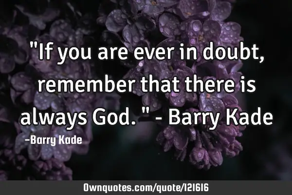 "If you are ever in doubt, remember that there is always God." - Barry K