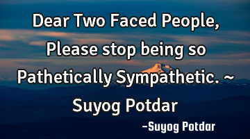 Dear Two Faced People, Please stop being so Pathetically Sympathetic. ~ Suyog Potdar