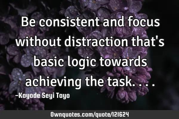Be consistent and focus without distraction that