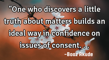 "One who discovers a little truth about matters builds an ideal way in confidence on issues of