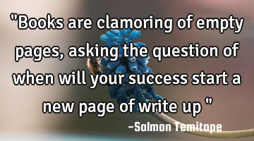 "Books are clamoring of empty pages, asking the question of when will your success start a new page