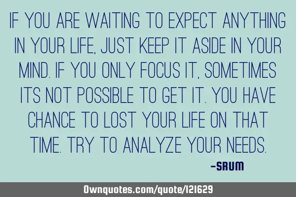 If you are waiting to expect anything in your life,just keep it aside in your mind.If you only