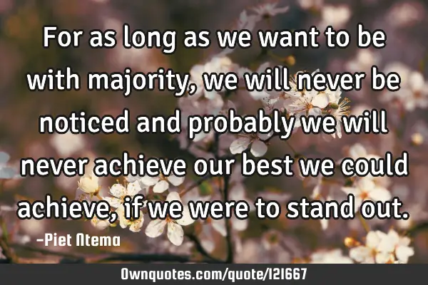 For as long as we want to be with majority, we will never be noticed and probably we will never