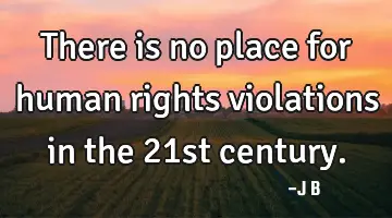 There is no place for human rights violations in the 21st
