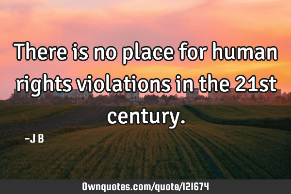 There is no place for human rights violations in the 21st