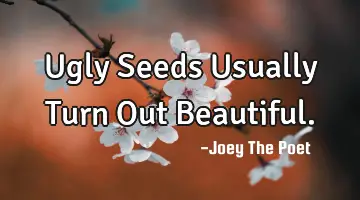 Ugly Seeds Usually Turn Out Beautiful.