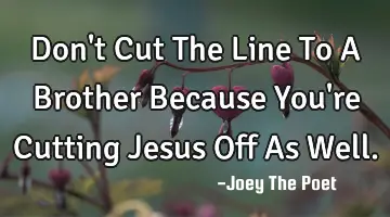 Don't Cut The Line To A Brother Because You're Cutting Jesus Off As Well.
