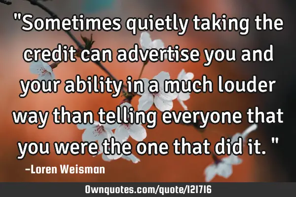 "Sometimes quietly taking the credit can advertise you and your ability in a much louder way than