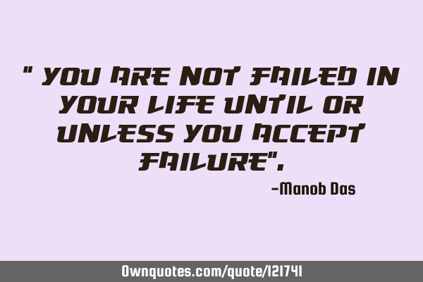 " You are not failed in your life until or unless you accept failure"