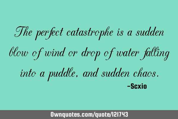 The perfect catastrophe is a sudden blow of wind or drop of water falling into a puddle, and sudden