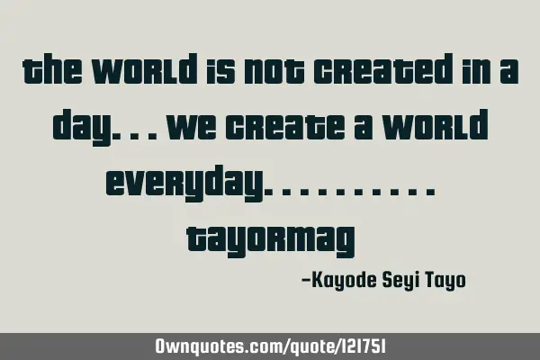 The world is not created in a day...we create a world