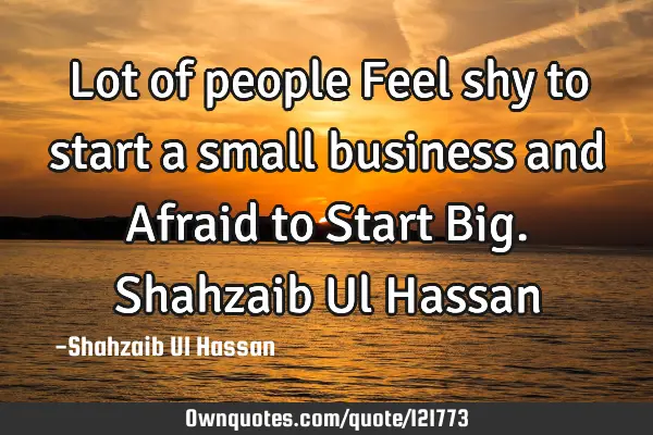 Lot of people Feel shy to start a small business and Afraid to Start Big. Shahzaib Ul H