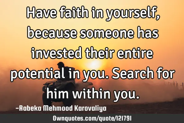 Have faith in yourself, because someone has invested their entire potential in you. Search for him