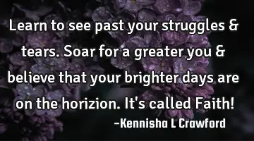 Learn to see past your struggles & tears. Soar for a greater you & believe that your brighter days