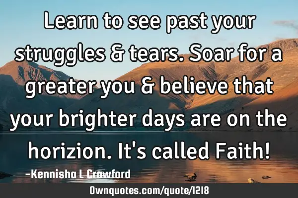 Learn to see past your struggles & tears. Soar for a greater you & believe that your brighter days