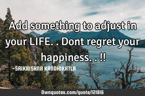 Add something to adjust in your LIFE.. Dont regret your happiness..!!