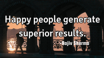 Happy people generate superior results.