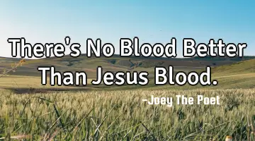 There's No Blood Better Than Jesus Blood.