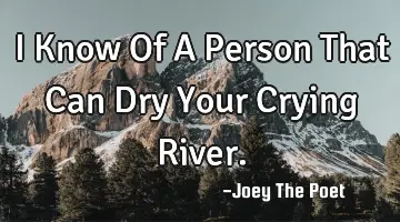 I Know Of A Person That Can Dry Your Crying River.
