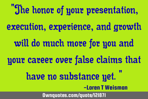 "The honor of your presentation, execution, experience, and growth will do much more for you and