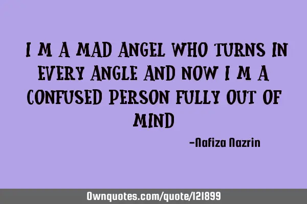 "I m a mad angel who turns in every angle And now i m a confused person Fully out of mind"