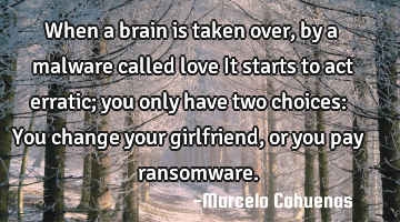 When a brain is taken over, by a malware called love It starts to act erratic; you only have two