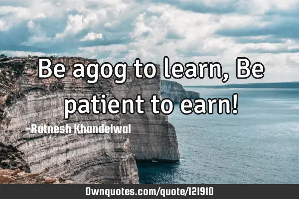 Be agog to learn, Be patient to earn!