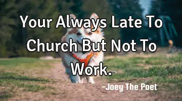 Your Always Late To Church But Not To Work.