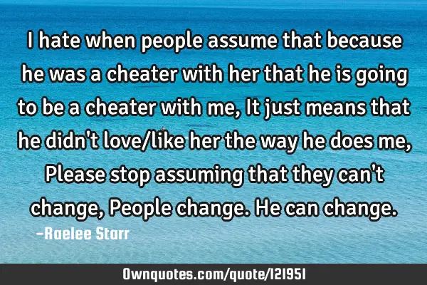 I hate when people assume that because he was a cheater with her that he is going to be a cheater