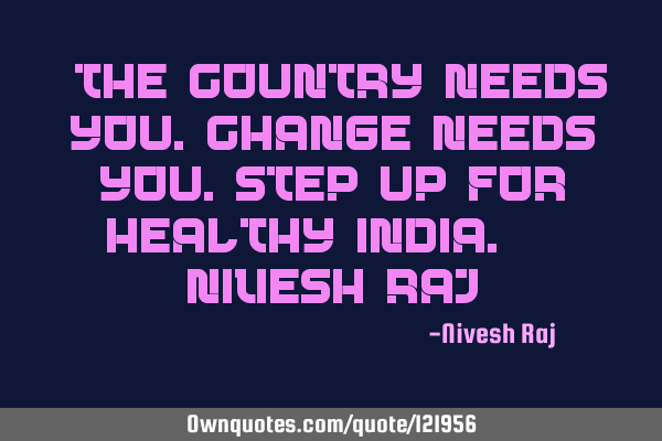 “The country needs you.Change needs you.Step up for healthy India.” ― Nivesh R