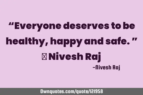 “Everyone deserves to be healthy,happy and safe.” ― Nivesh R