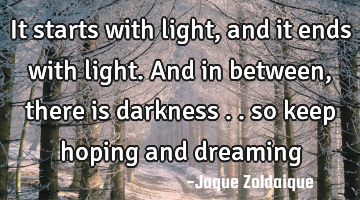 It starts with light, and it ends with light. And in between, there is darkness .. so keep hoping