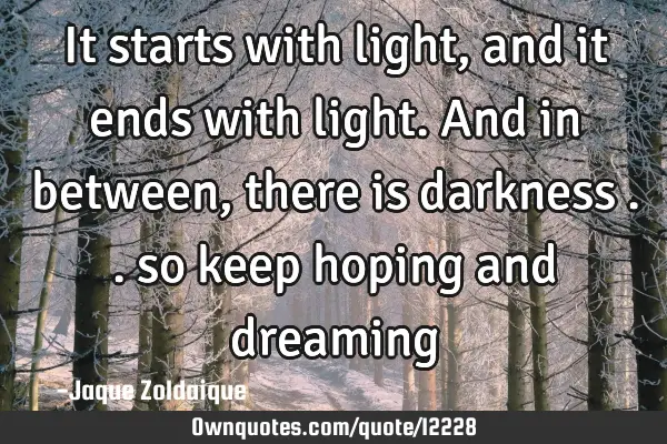It starts with light, and it ends with light. And in between, there is darkness .. so keep hoping