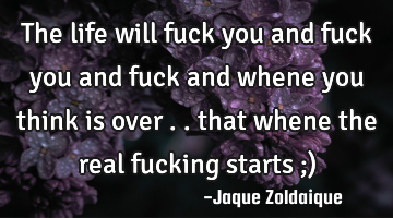 The life will fuck you and fuck you and fuck and whene you think is over .. that whene the real