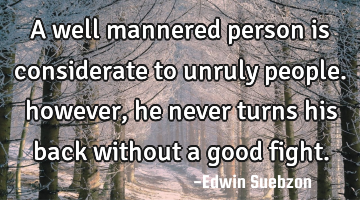 A well mannered person is considerate to unruly people. however, he never turns his back without a