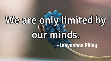 We are only limited by our minds.