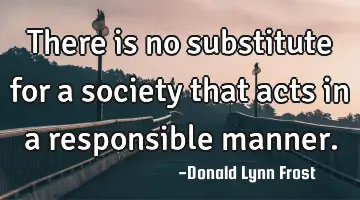 There is no substitute for a society that acts in a responsible