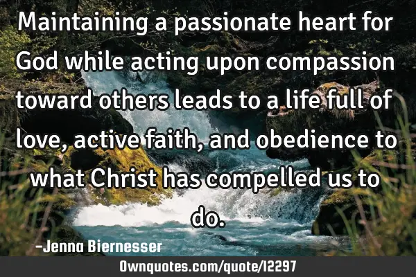 Maintaining a passionate heart for God while acting upon compassion toward others leads to a life