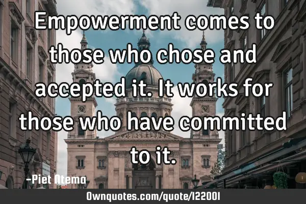 Empowerment comes to those who chose and accepted it. It works for those who have committed to
