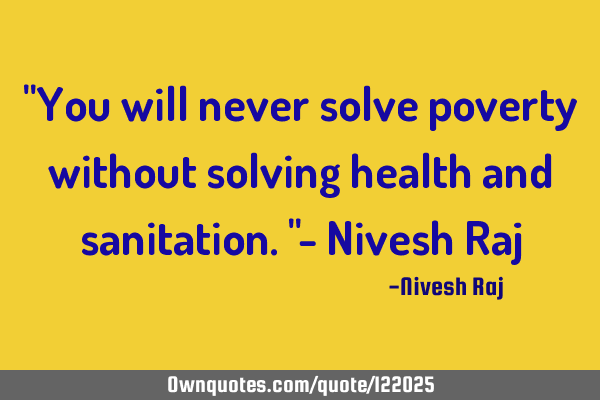 "You will never solve poverty without solving health and sanitation."- Nivesh R