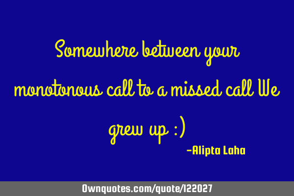 Somewhere between your monotonous call to a missed call We grew up :)