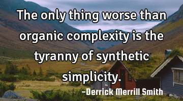 The only thing worse than organic complexity is the tyranny of synthetic simplicity.