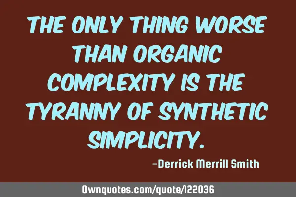 The only thing worse than organic complexity is the tyranny of synthetic