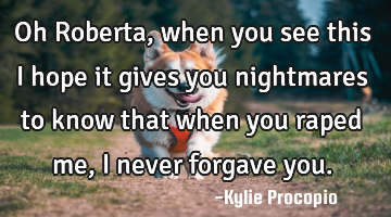 Oh Roberta, when you see this I hope it gives you nightmares to know that when you raped me, I