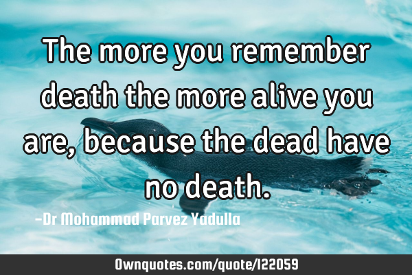 The more you remember death the more alive you are,because the dead have no