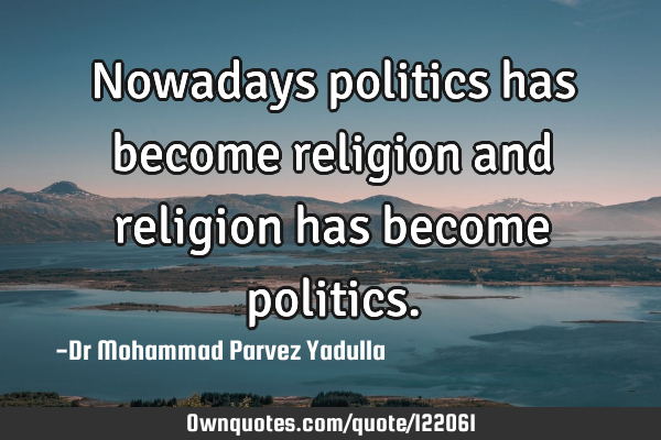 Nowadays politics has become religion and religion has become