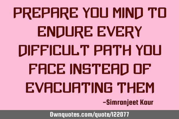Prepare you mind to endure every difficult path you face instead of evacuating